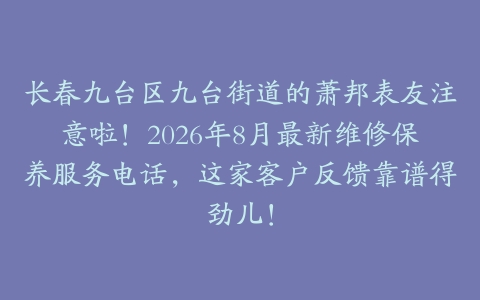 长春九台区九台街道的萧邦表友注意啦！2026年8月最新维修保养服务电话，这家客户反馈靠谱得劲儿！