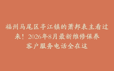 福州马尾区亭江镇的萧邦表主看过来！2026年8月最新维修保养客户服务电话全在这