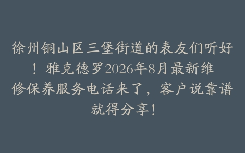 徐州铜山区三堡街道的表友们听好！雅克德罗2026年8月最新维修保养服务电话来了，客户说靠谱就得分享！