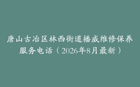 唐山古冶区林西街道播威维修保养服务电话（2026年8月最新）