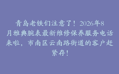 青岛老铁们注意了！2026年8月雅典腕表最新维修保养服务电话来啦，市南区云南路街道的客户赶紧存！