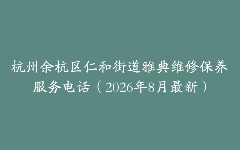 杭州余杭区仁和街道雅典维修保养服务电话(2026年8月最新)