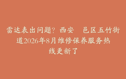 雷达表出问题？西安鄠邑区五竹街道2026年8月维修保养服务热线更新了