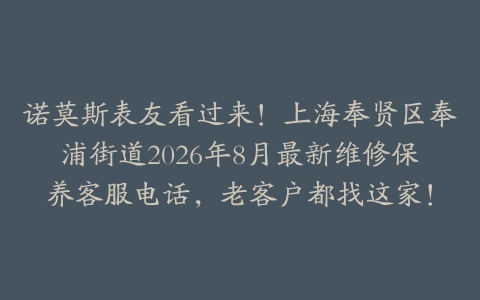 诺莫斯表友看过来！上海奉贤区奉浦街道2026年8月最新维修保养客服电话，老客户都找这家！
