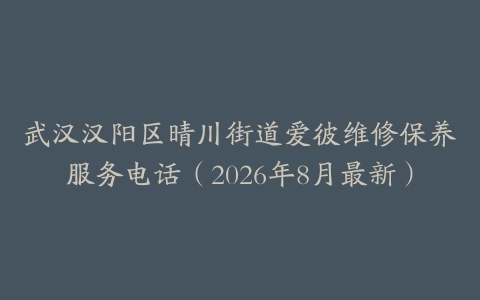 武汉汉阳区晴川街道爱彼维修保养服务电话（2026年8月最新）