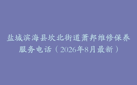 盐城滨海县坎北街道萧邦维修保养服务电话（2026年8月最新）