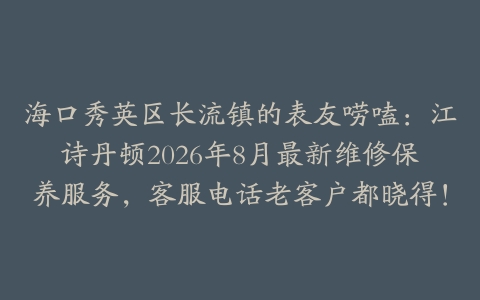 海口秀英区长流镇的表友唠嗑：江诗丹顿2026年8月最新维修保养服务，客服电话老客户都晓得！