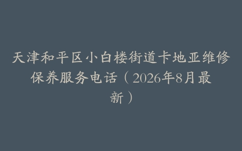 天津和平区小白楼街道卡地亚维修保养服务电话（2026年8月最新）