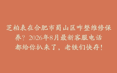 芝柏表在合肥市蜀山区咋整维修保养？2026年8月最新客服电话都给你扒来了，老铁们快存！