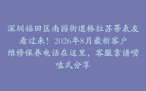 深圳福田区南园街道格拉苏蒂表友看过来！2026年8月最新客户维修保养电话在这里，客服靠谱唠嗑式分享