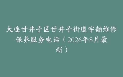 大连甘井子区甘井子街道宇舶维修保养服务电话（2026年8月最新）