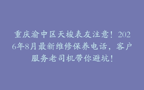 重庆渝中区天梭表友注意！2026年8月最新维修保养电话，客户服务老司机带你避坑！