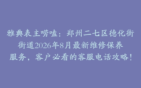 雅典表主唠嗑：郑州二七区德化街街道2026年8月最新维修保养服务，客户必看的客服电话攻略！