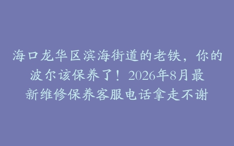 海口龙华区滨海街道的老铁，你的波尔该保养了！2026年8月最新维修保养客服电话拿走不谢