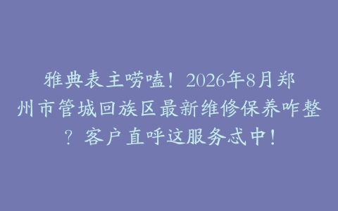 雅典表主唠嗑！2026年8月郑州市管城回族区最新维修保养咋整？客户直呼这服务忒中！