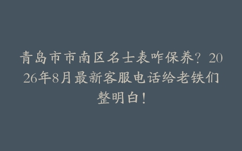 青岛市市南区名士表咋保养？2026年8月最新客服电话给老铁们整明白！
