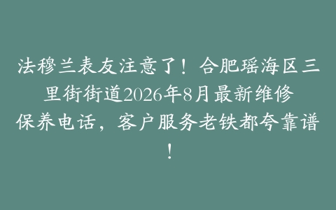 法穆兰表友注意了！合肥瑶海区三里街街道2026年8月最新维修保养电话，客户服务老铁都夸靠谱！