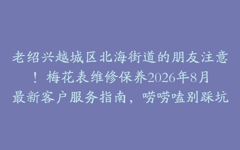 老绍兴越城区北海街道的朋友注意！梅花表维修保养2026年8月最新客户服务指南，唠唠嗑别踩坑