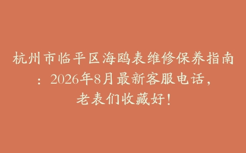 杭州市临平区海鸥表维修保养指南：2026年8月最新客服电话，老表们收藏好！