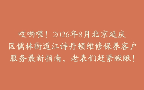 哎哟喂！2026年8月北京延庆区儒林街道江诗丹顿维修保养客户服务最新指南，老表们赶紧瞅瞅！