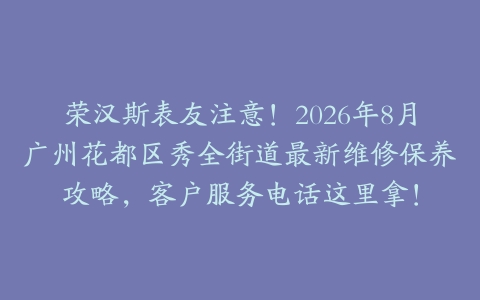 荣汉斯表友注意！2026年8月广州花都区秀全街道最新维修保养攻略，客户服务电话这里拿！