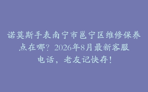 诺莫斯手表南宁市邕宁区维修保养点在哪？2026年8月最新客服电话，老友记快存！
