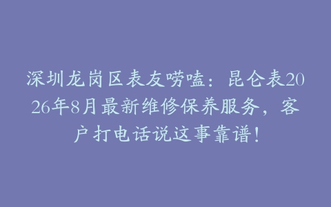 深圳龙岗区表友唠嗑：昆仑表2026年8月最新维修保养服务，客户打电话说这事靠谱！