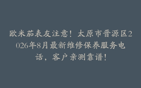 欧米茄表友注意！太原市晋源区2026年8月最新维修保养服务电话，客户亲测靠谱！