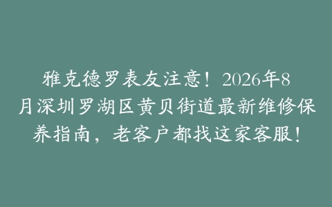 雅克德罗表友注意！2026年8月深圳罗湖区黄贝街道最新维修保养指南，老客户都找这家客服！
