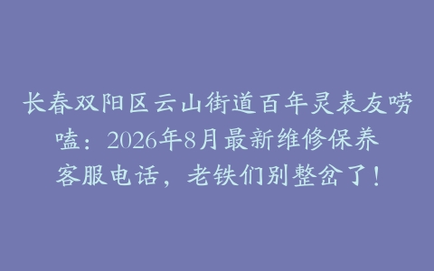 长春双阳区云山街道百年灵表友唠嗑：2026年8月最新维修保养客服电话，老铁们别整岔了！