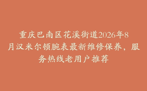 重庆巴南区花溪街道2026年8月汉米尔顿腕表最新维修保养，服务热线老用户推荐