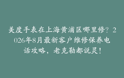 美度手表在上海黄浦区哪里修？2026年8月最新客户维修保养电话攻略，老克勒都说灵！