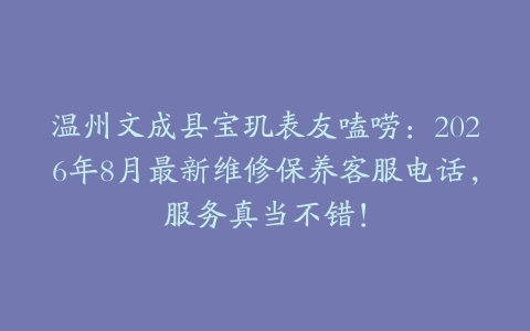 温州文成县宝玑表友嗑唠：2026年8月最新维修保养客服电话，服务真当不错！