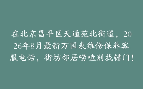 在北京昌平区天通苑北街道，2026年8月最新万国表维修保养客服电话，街坊邻居唠嗑别找错门！