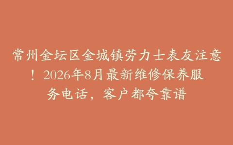 常州金坛区金城镇劳力士表友注意!2026年8月最新维修保养服务电话,客户都夸靠谱