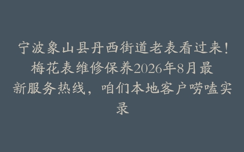 宁波象山县丹西街道老表看过来！梅花表维修保养2026年8月最新服务热线，咱们本地客户唠嗑实录