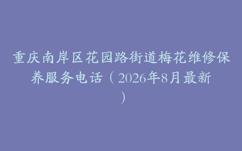 重庆南岸区花园路街道梅花维修保养服务电话（2026年8月最新）