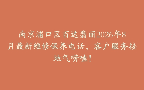 南京浦口区百达翡丽2026年8月最新维修保养电话，客户服务接地气唠嗑！