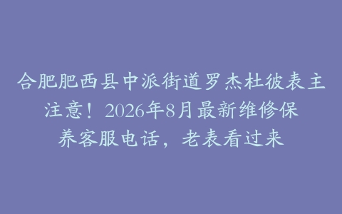 合肥肥西县中派街道罗杰杜彼表主注意！2026年8月最新维修保养客服电话，老表看过来