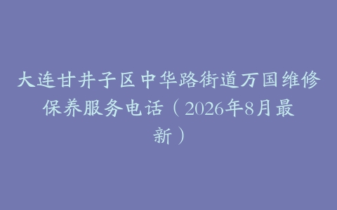 大连甘井子区中华路街道万国维修保养服务电话（2026年8月最新）
