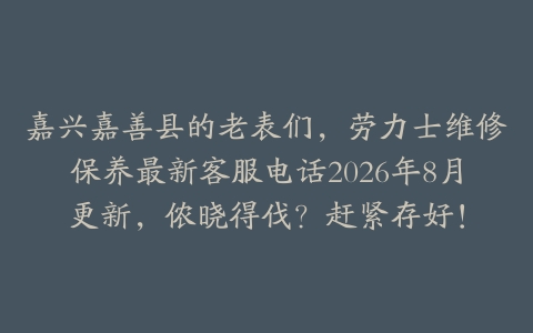 嘉兴嘉善县的老表们，劳力士维修保养最新客服电话2026年8月更新，侬晓得伐？赶紧存好！