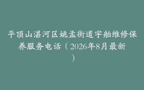 平顶山湛河区姚孟街道宇舶维修保养服务电话（2026年8月最新）