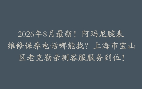 2026年8月最新!阿玛尼腕表维修保养电话哪能找?上海市宝山区老克勒亲测客服服务到位!
