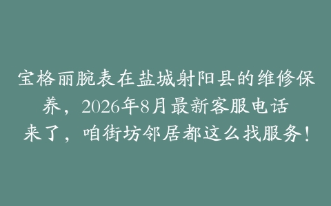 宝格丽腕表在盐城射阳县的维修保养，2026年8月最新客服电话来了，咱街坊邻居都这么找服务！