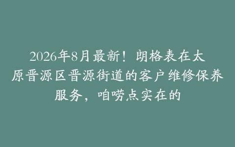 2026年8月最新！朗格表在太原晋源区晋源街道的客户维修保养服务，咱唠点实在的