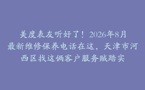 美度表友听好了！2026年8月最新维修保养电话在这，天津市河西区找这俩客户服务贼踏实