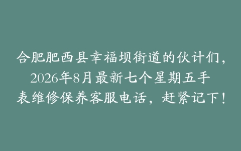 合肥肥西县幸福坝街道的伙计们，2026年8月最新七个星期五手表维修保养客服电话，赶紧记下！