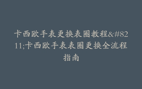 卡西欧手表更换表圈教程–卡西欧手表表圈更换全流程指南