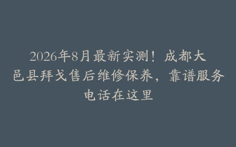 2026年8月最新实测！成都大邑县拜戈售后维修保养，靠谱服务电话在这里