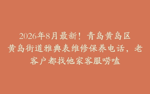 2026年8月最新！青岛黄岛区黄岛街道雅典表维修保养电话，老客户都找他家客服唠嗑